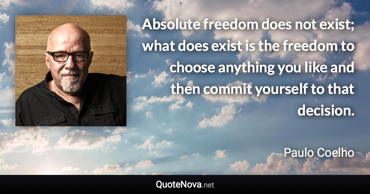 Absolute freedom does not exist; what does exist is the freedom to choose anything you like and then commit yourself to that decision. - Paulo Coelho quote