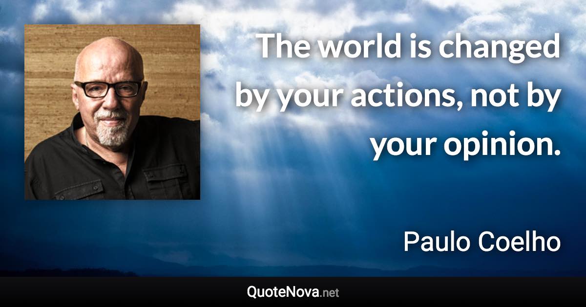 The world is changed by your actions, not by your opinion. - Paulo Coelho quote