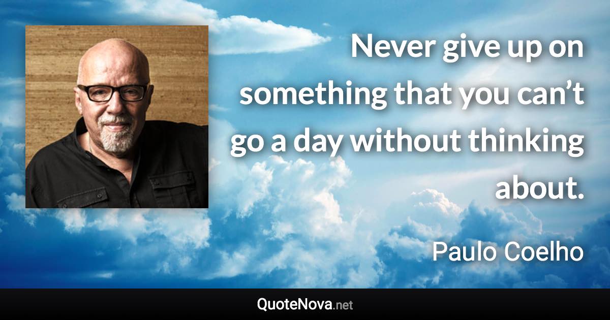 Never give up on something that you can’t go a day without thinking about. - Paulo Coelho quote