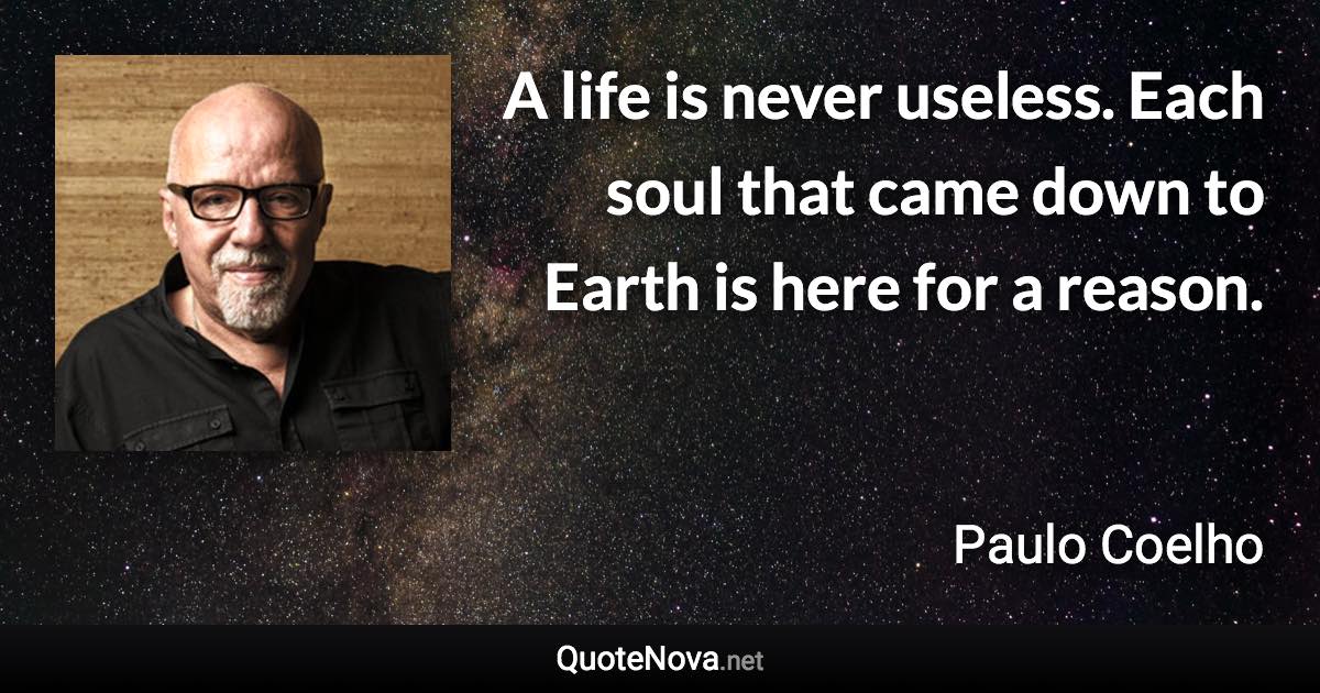 A life is never useless. Each soul that came down to Earth is here for a reason. - Paulo Coelho quote