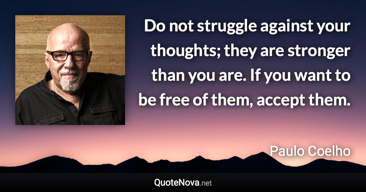 Do not struggle against your thoughts; they are stronger than you are. If you want to be free of them, accept them. - Paulo Coelho quote