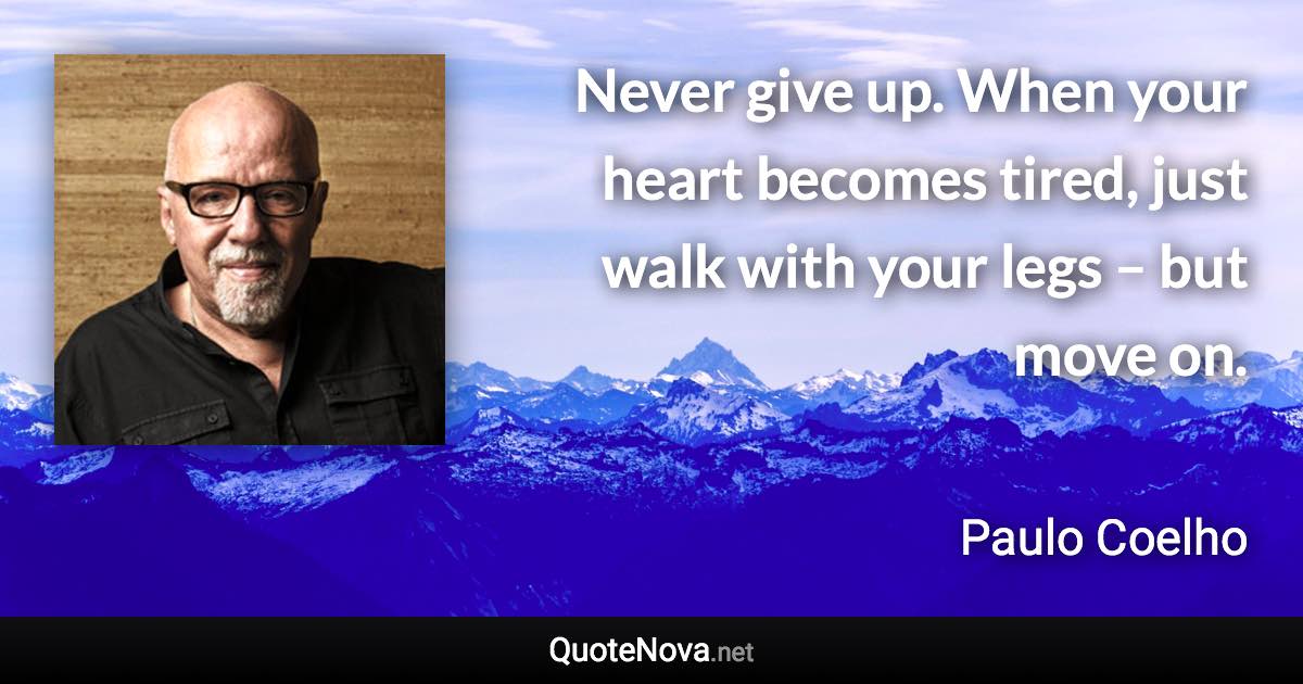 Never give up. When your heart becomes tired, just walk with your legs – but move on. - Paulo Coelho quote