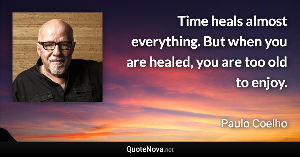 Time heals almost everything. But when you are healed, you are too old to enjoy. - Paulo Coelho quote