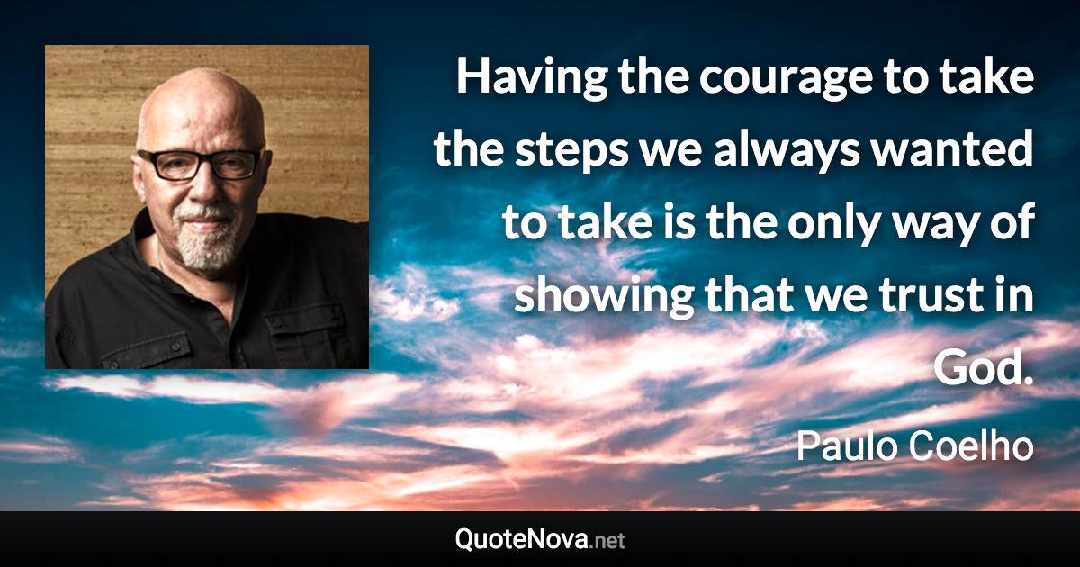 Having the courage to take the steps we always wanted to take is the only way of showing that we trust in God. - Paulo Coelho quote