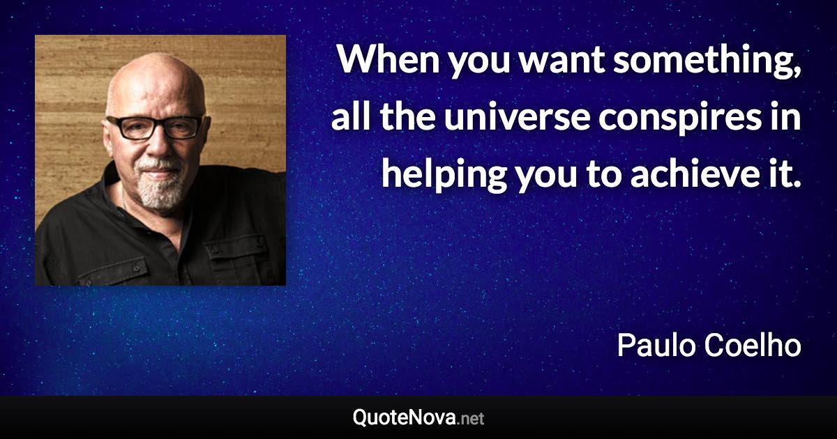 When you want something, all the universe conspires in helping you to achieve it. - Paulo Coelho quote