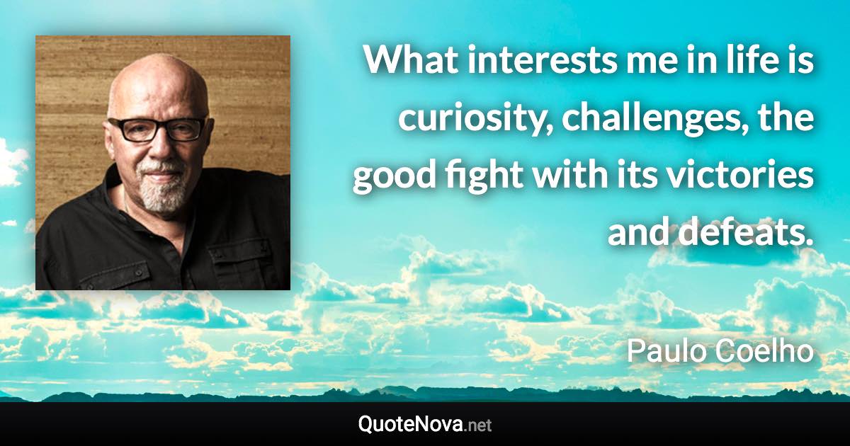 What interests me in life is curiosity, challenges, the good fight with its victories and defeats. - Paulo Coelho quote