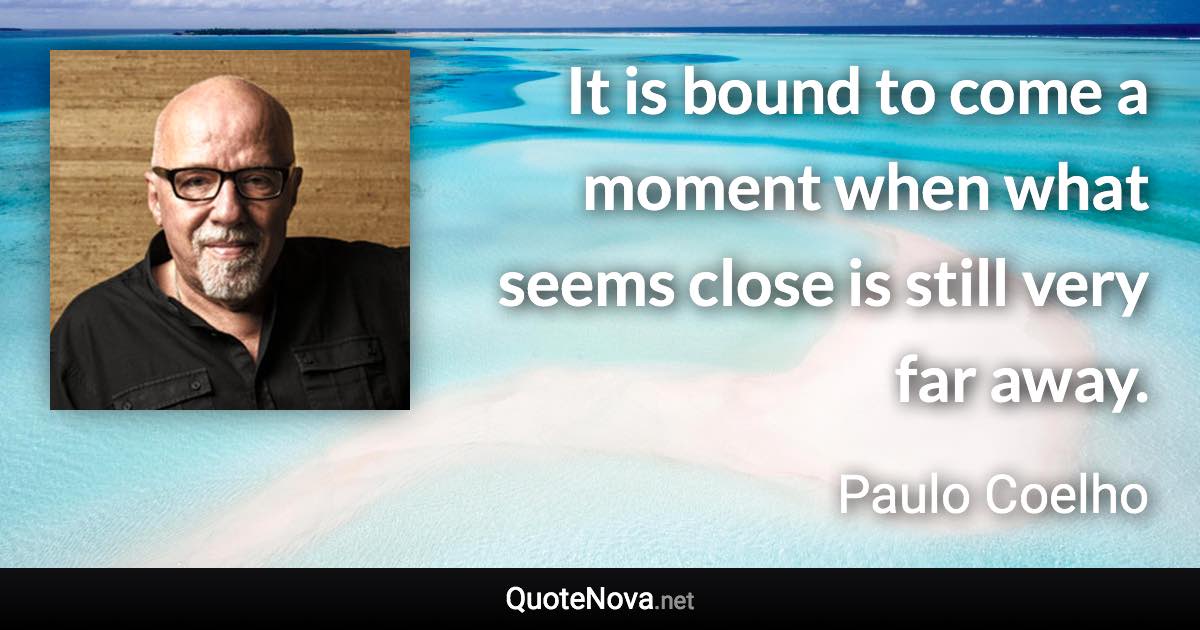 It is bound to come a moment when what seems close is still very far away. - Paulo Coelho quote