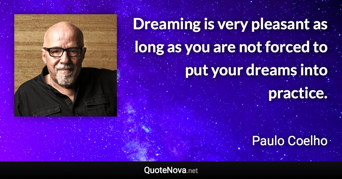 Dreaming is very pleasant as long as you are not forced to put your dreams into practice. - Paulo Coelho quote