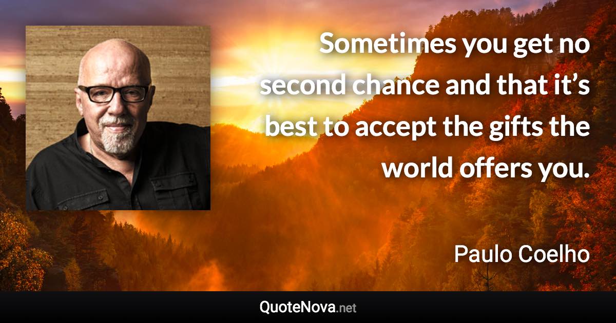 Sometimes you get no second chance and that it’s best to accept the gifts the world offers you. - Paulo Coelho quote