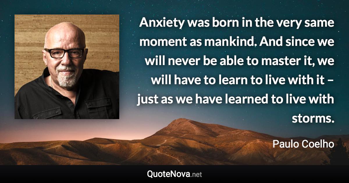 Anxiety was born in the very same moment as mankind. And since we will never be able to master it, we will have to learn to live with it – just as we have learned to live with storms. - Paulo Coelho quote