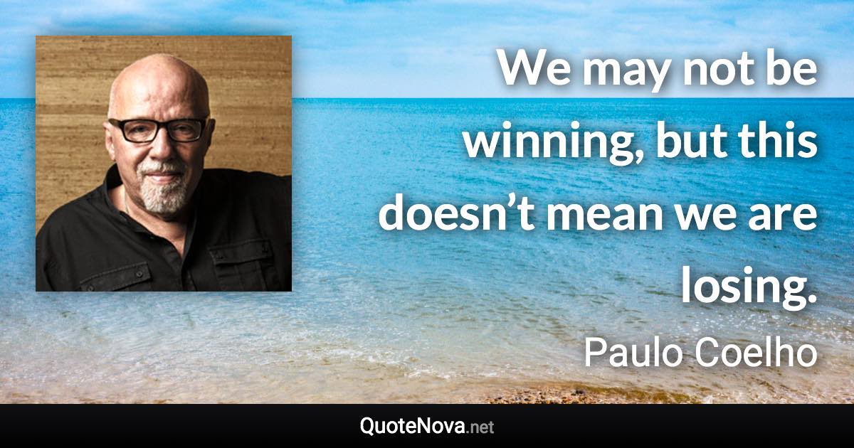 We may not be winning, but this doesn’t mean we are losing. - Paulo Coelho quote