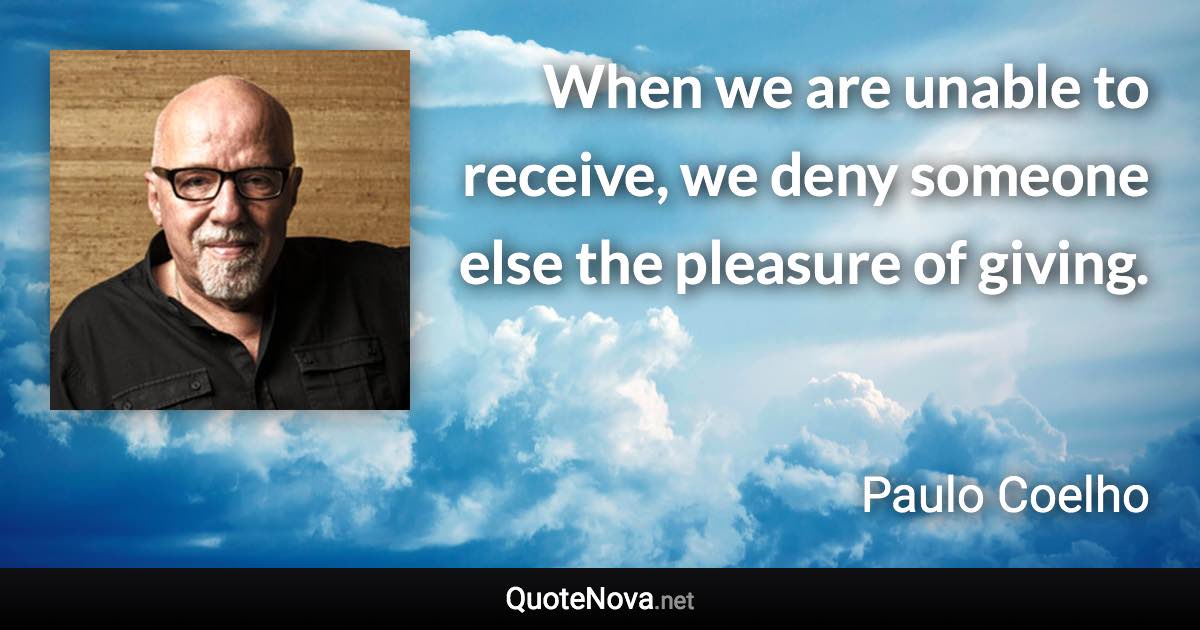 When we are unable to receive, we deny someone else the pleasure of giving. - Paulo Coelho quote