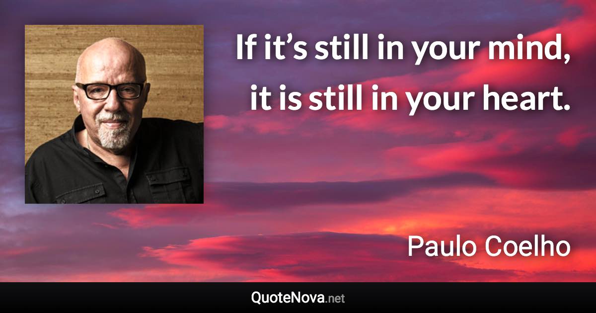 If it’s still in your mind, it is still in your heart. - Paulo Coelho quote