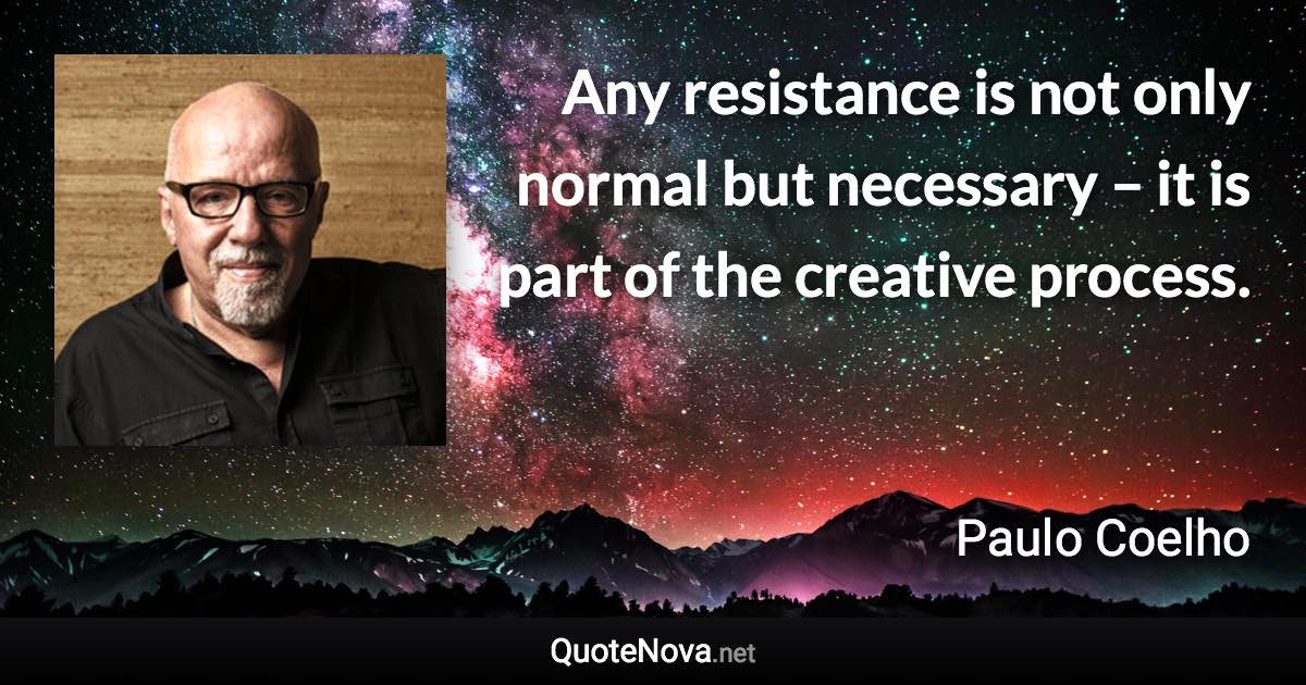 Any resistance is not only normal but necessary – it is part of the creative process. - Paulo Coelho quote