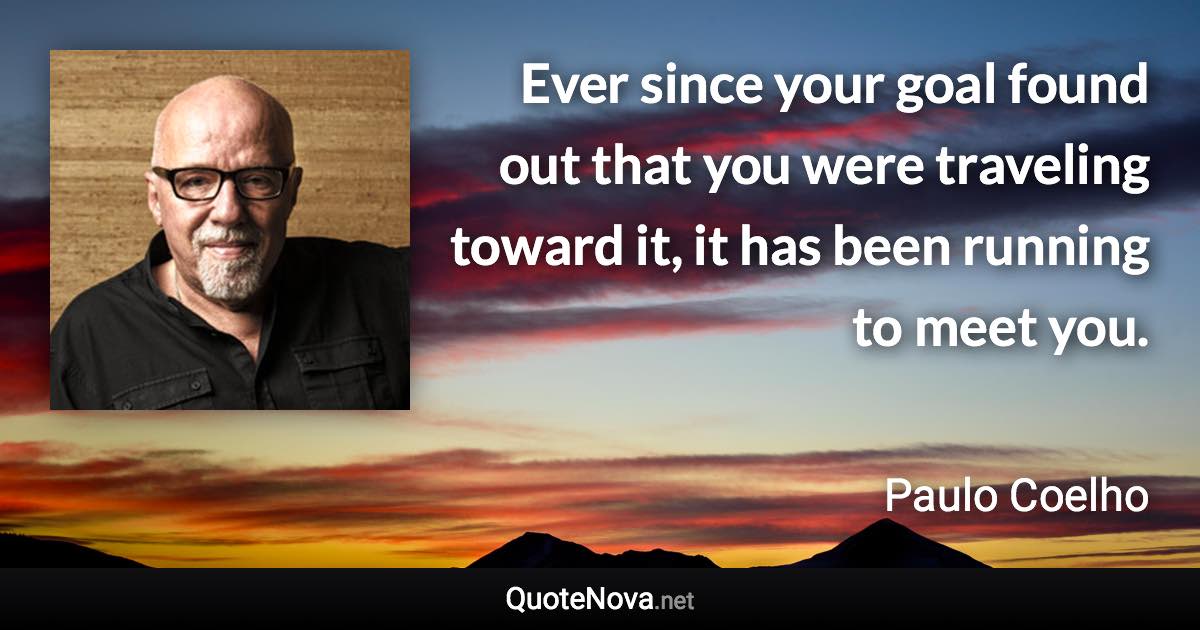 Ever since your goal found out that you were traveling toward it, it has been running to meet you. - Paulo Coelho quote