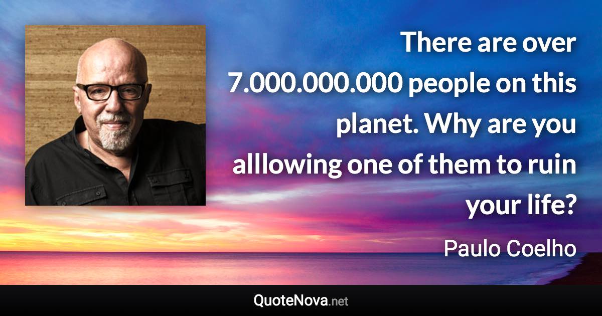 There are over 7.000.000.000 people on this planet. Why are you alllowing one of them to ruin your life? - Paulo Coelho quote