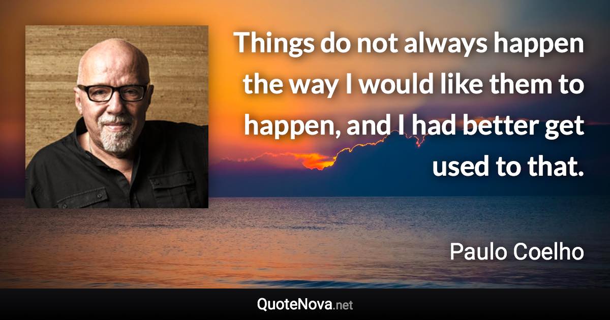 Things do not always happen the way I would like them to happen, and I had better get used to that. - Paulo Coelho quote