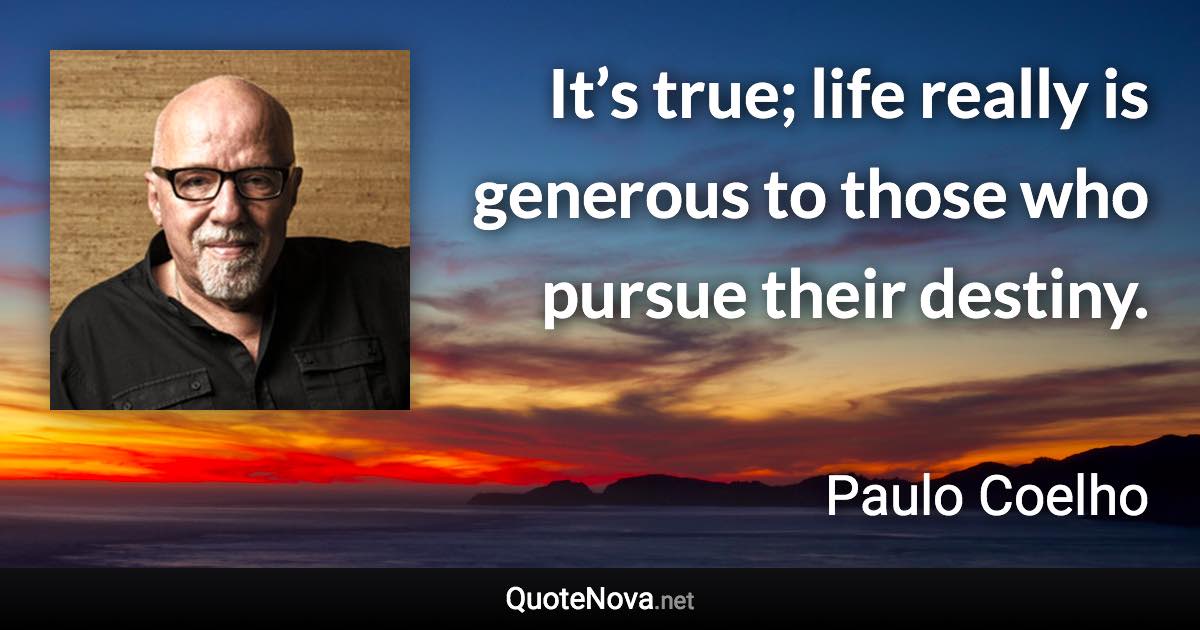 It’s true; life really is generous to those who pursue their destiny. - Paulo Coelho quote