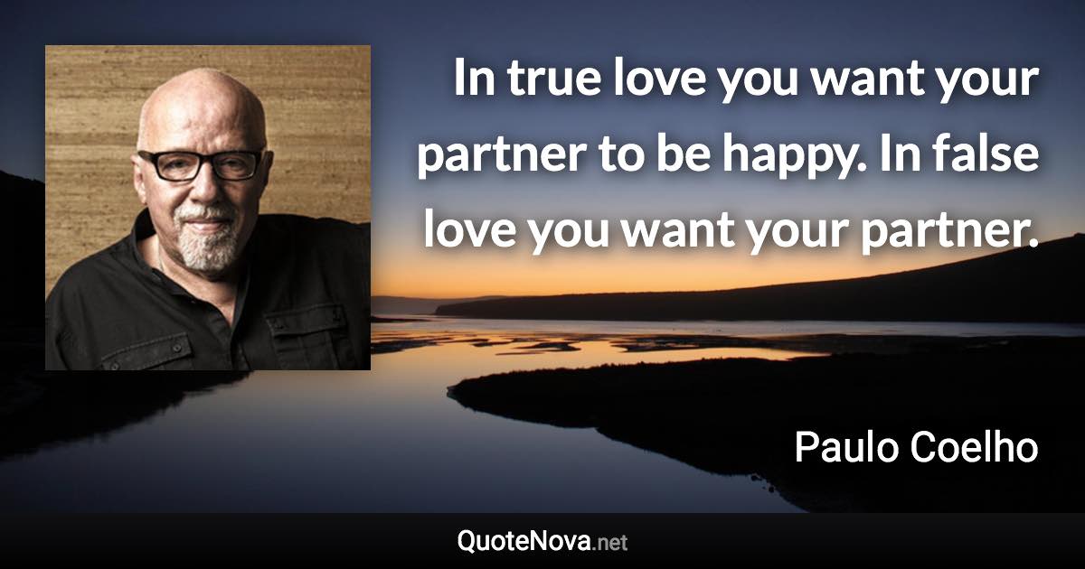 In true love you want your partner to be happy. In false love you want your partner. - Paulo Coelho quote