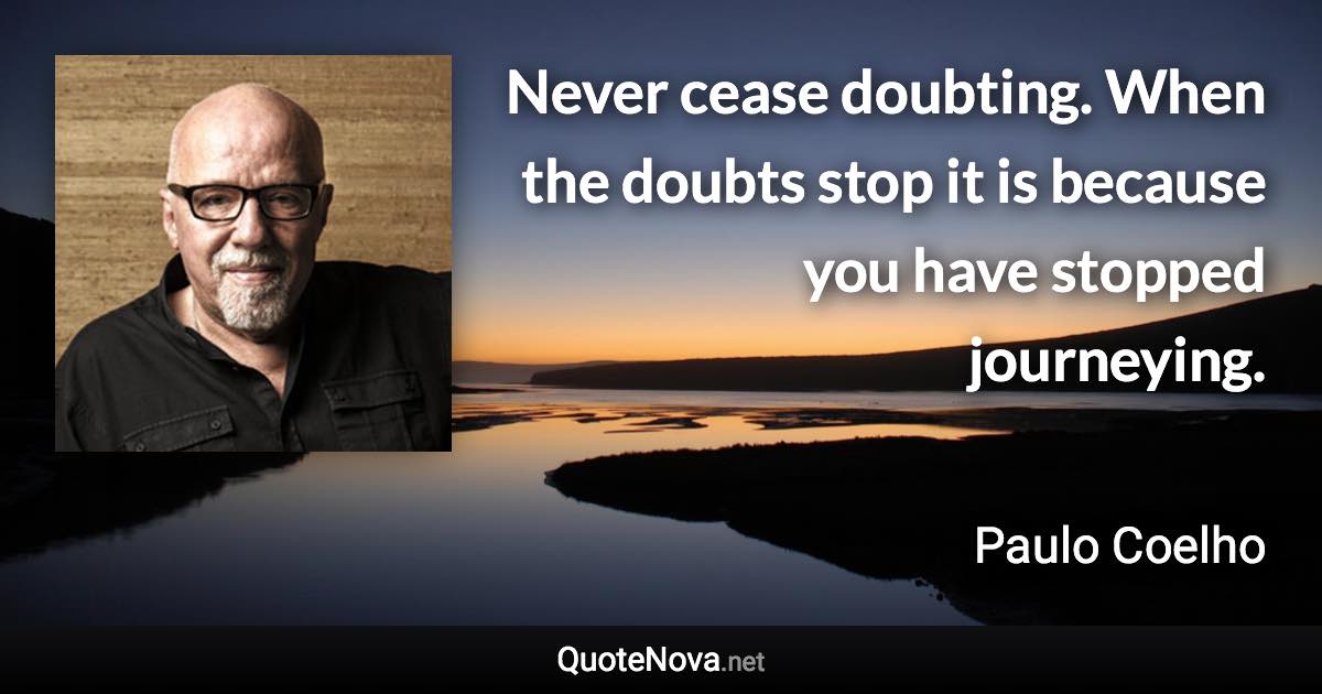 Never cease doubting. When the doubts stop it is because you have stopped journeying. - Paulo Coelho quote