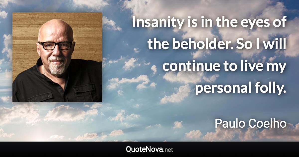 Insanity is in the eyes of the beholder. So I will continue to live my personal folly. - Paulo Coelho quote