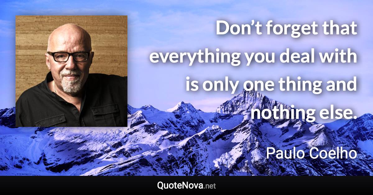 Don’t forget that everything you deal with is only one thing and nothing else. - Paulo Coelho quote