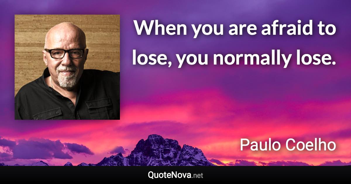 When you are afraid to lose, you normally lose. - Paulo Coelho quote