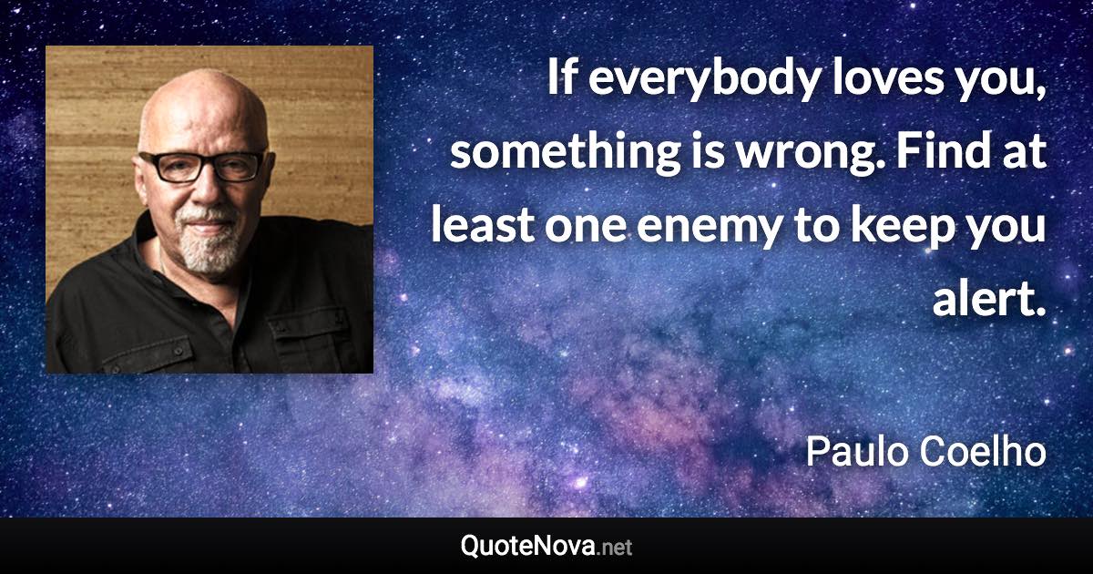If everybody loves you, something is wrong. Find at least one enemy to keep you alert. - Paulo Coelho quote