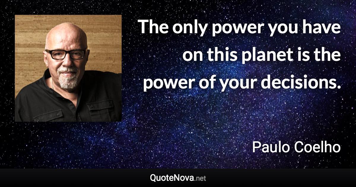 The only power you have on this planet is the power of your decisions. - Paulo Coelho quote