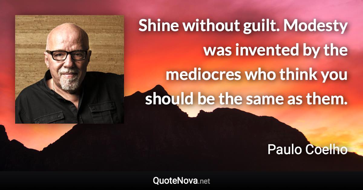 Shine without guilt. Modesty was invented by the mediocres who think you should be the same as them. - Paulo Coelho quote