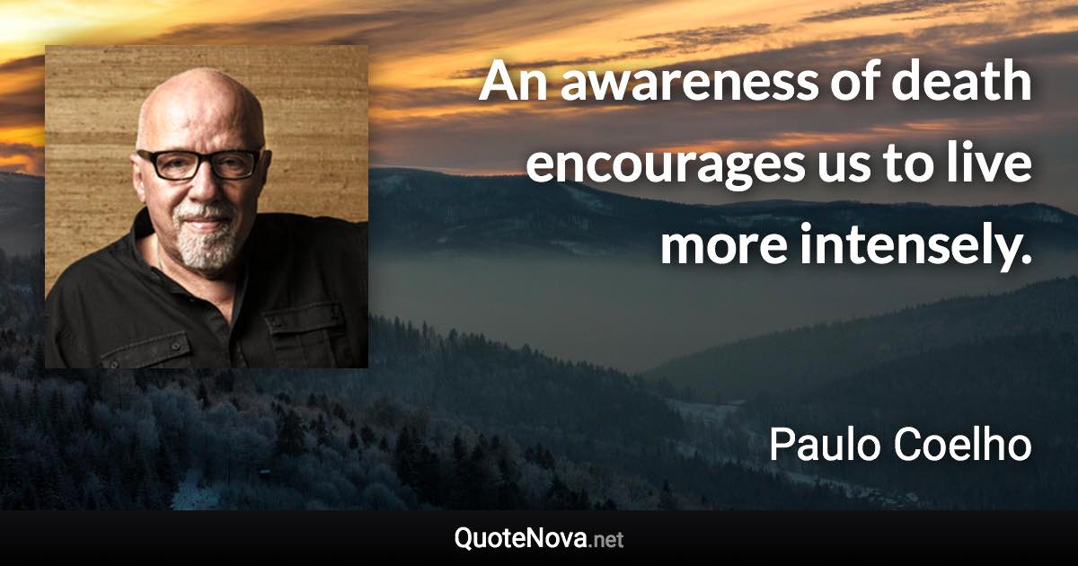 An awareness of death encourages us to live more intensely. - Paulo Coelho quote