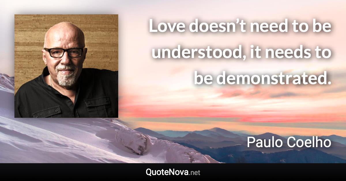 Love doesn’t need to be understood, it needs to be demonstrated. - Paulo Coelho quote