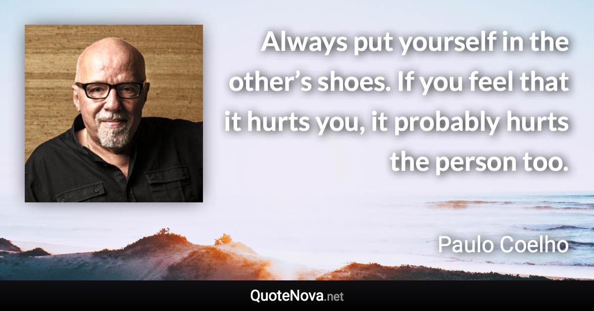 Always put yourself in the other’s shoes. If you feel that it hurts you, it probably hurts the person too. - Paulo Coelho quote