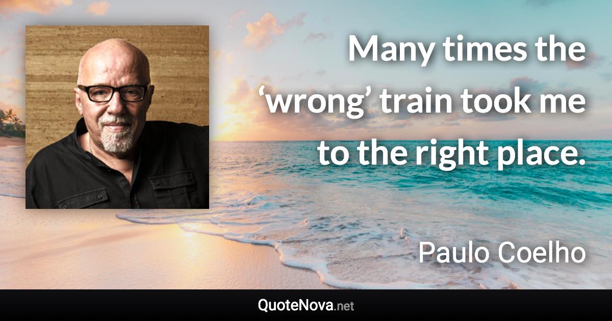 Many times the ‘wrong’ train took me to the right place. - Paulo Coelho quote