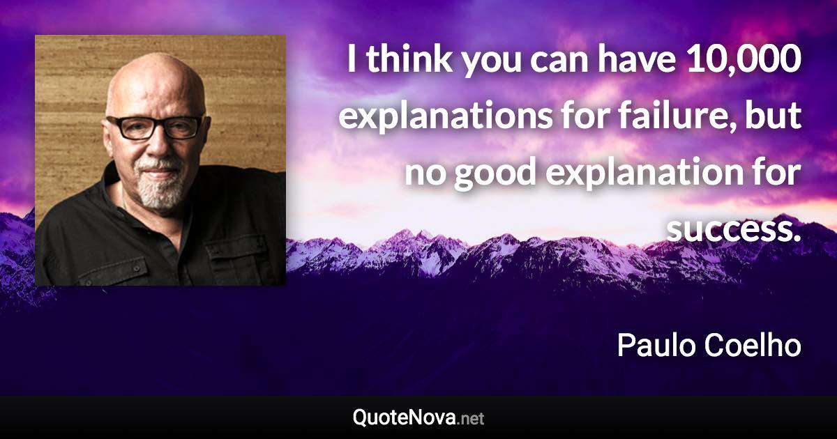 I think you can have 10,000 explanations for failure, but no good explanation for success. - Paulo Coelho quote