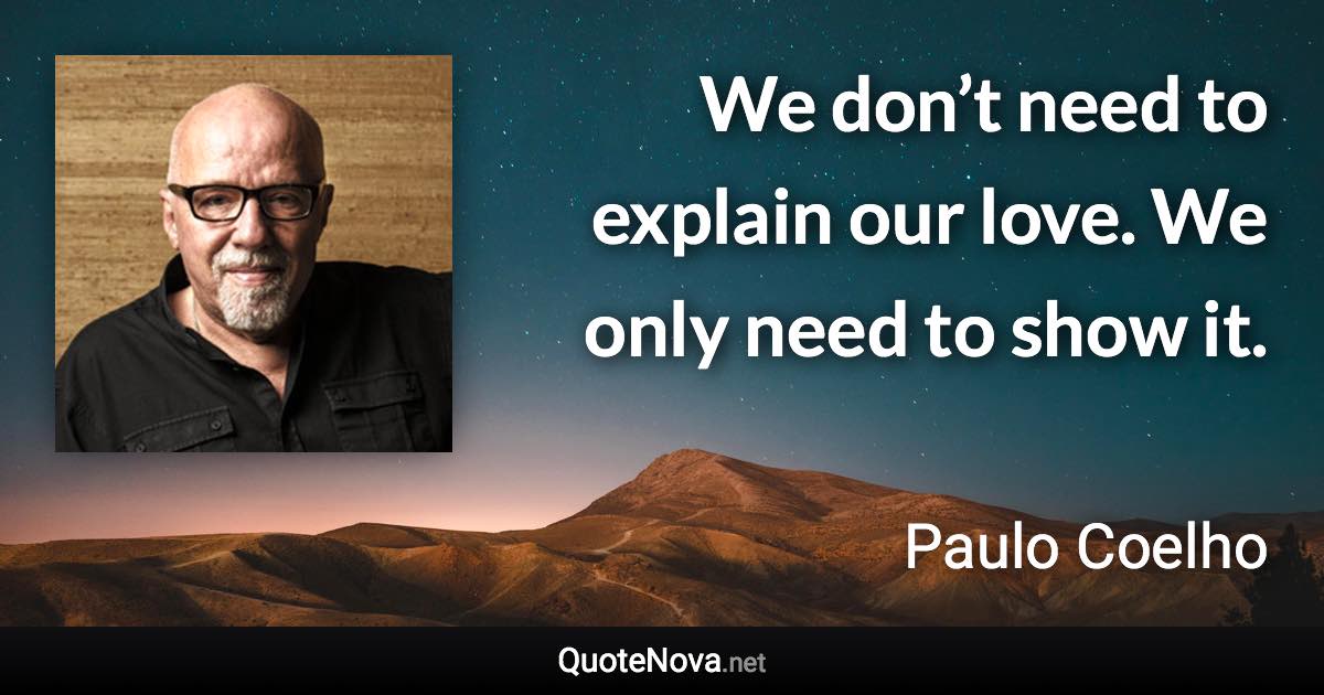 We don’t need to explain our love. We only need to show it. - Paulo Coelho quote