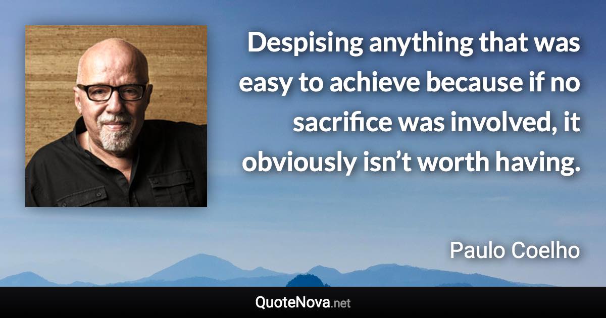 Despising anything that was easy to achieve because if no sacrifice was involved, it obviously isn’t worth having. - Paulo Coelho quote