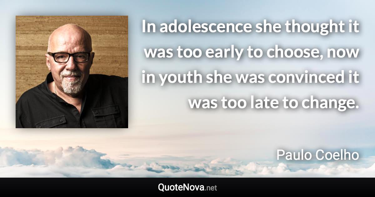 In adolescence she thought it was too early to choose, now in youth she was convinced it was too late to change. - Paulo Coelho quote