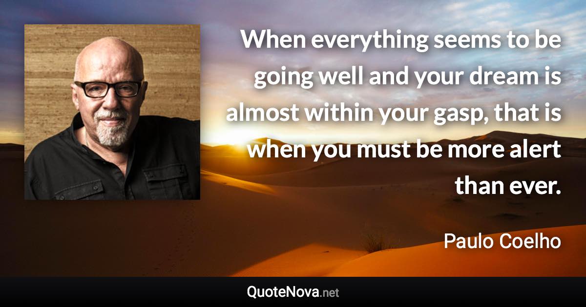 When everything seems to be going well and your dream is almost within your gasp, that is when you must be more alert than ever. - Paulo Coelho quote