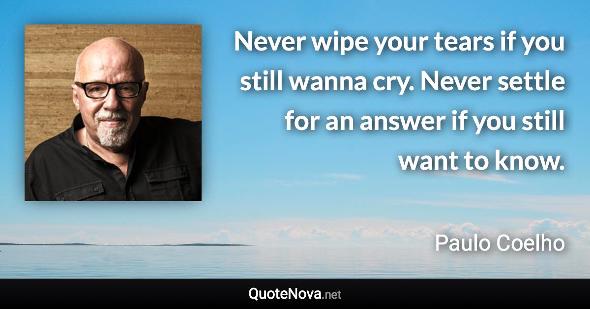 Never wipe your tears if you still wanna cry. Never settle for an answer if you still want to know. - Paulo Coelho quote