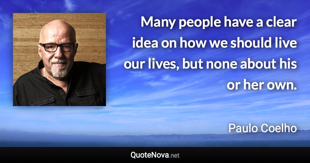 Many people have a clear idea on how we should live our lives, but none about his or her own. - Paulo Coelho quote