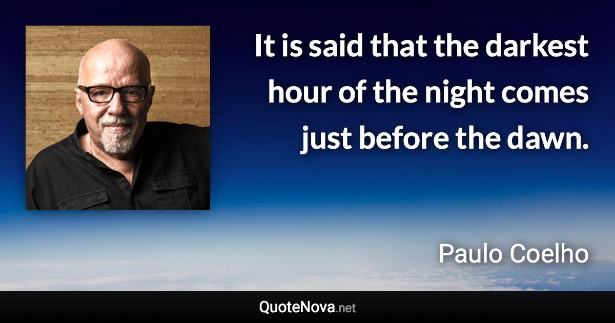 It is said that the darkest hour of the night comes just before the dawn. - Paulo Coelho quote