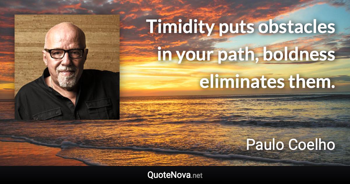 Timidity puts obstacles in your path, boldness eliminates them. - Paulo Coelho quote