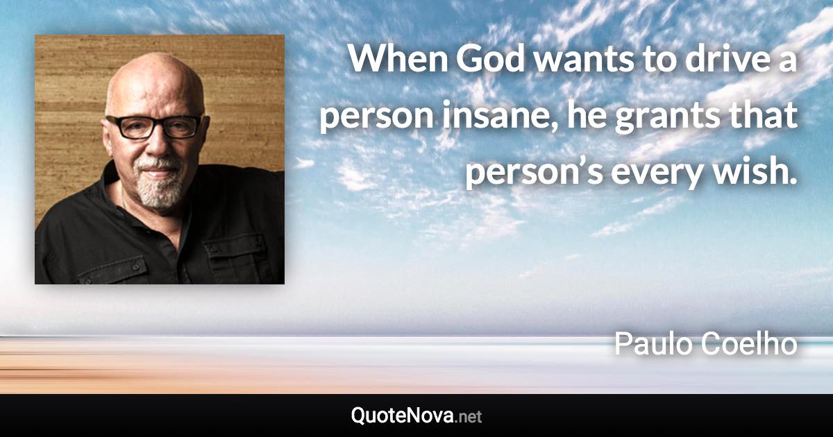 When God wants to drive a person insane, he grants that person’s every wish. - Paulo Coelho quote