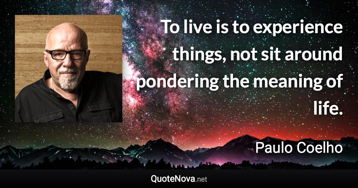 To live is to experience things, not sit around pondering the meaning of life. - Paulo Coelho quote