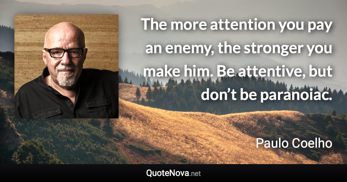 The more attention you pay an enemy, the stronger you make him. Be attentive, but don’t be paranoiac. - Paulo Coelho quote