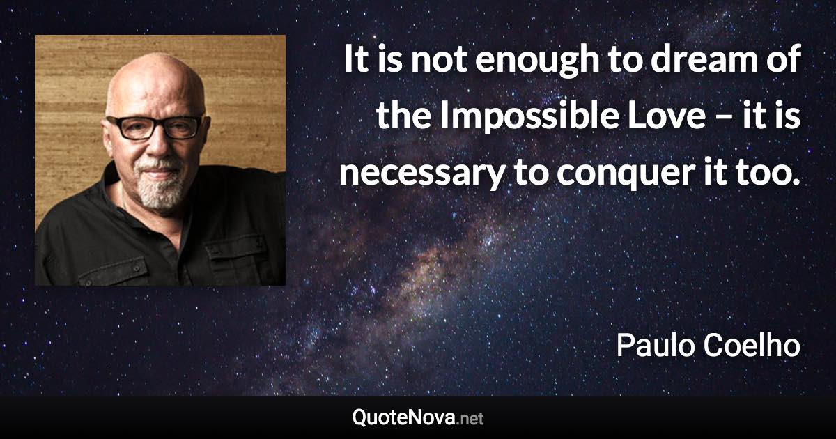 It is not enough to dream of the Impossible Love – it is necessary to conquer it too. - Paulo Coelho quote