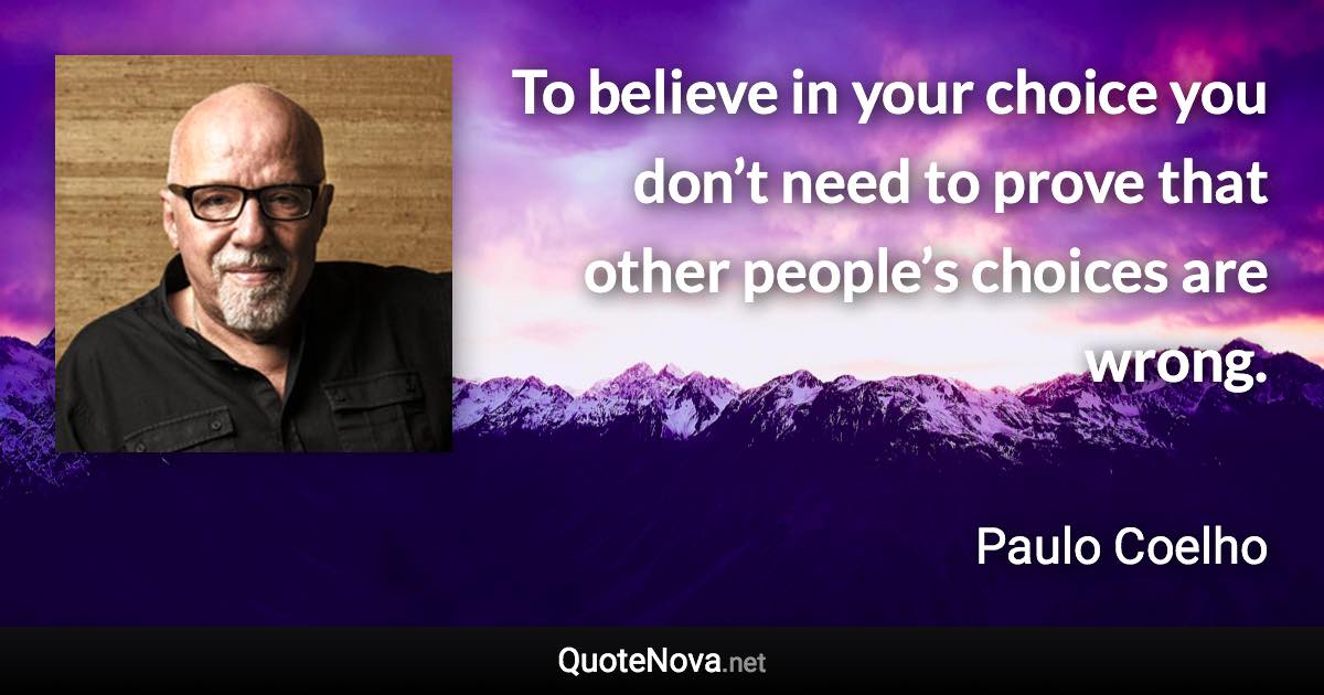 To believe in your choice you don’t need to prove that other people’s choices are wrong. - Paulo Coelho quote