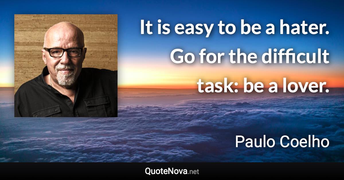 It is easy to be a hater. Go for the difficult task: be a lover. - Paulo Coelho quote