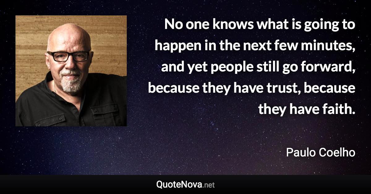 No one knows what is going to happen in the next few minutes, and yet people still go forward, because they have trust, because they have faith. - Paulo Coelho quote